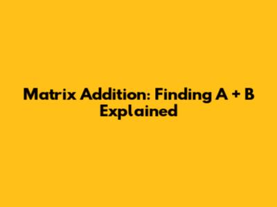 Matrix Addition: Finding A + B Explained