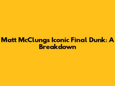 Matt McClung's Iconic Final Dunk: A Breakdown