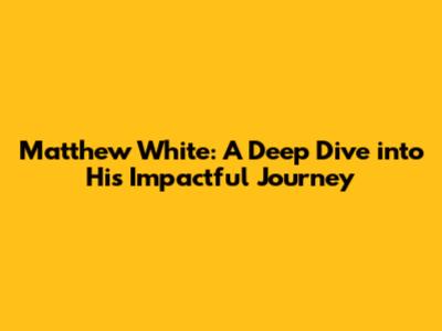 Matthew White: A Deep Dive into His Impactful Journey