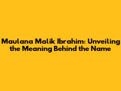 Maulana Malik Ibrahim: Unveiling the Meaning Behind the Name