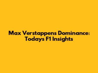 Max Verstappen's Dominance: Today's F1 Insights