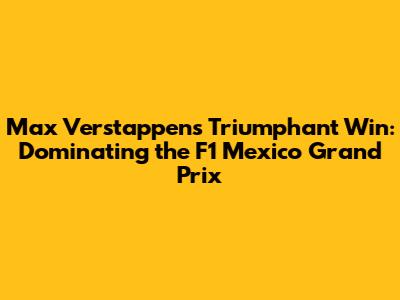 Max Verstappen's Triumphant Win: Dominating the F1 Mexico Grand Prix