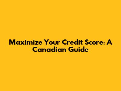 Maximize Your Credit Score: A Canadian Guide