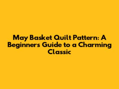 May Basket Quilt Pattern: A Beginner's Guide to a Charming Classic
