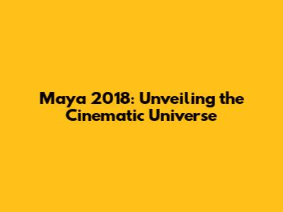 Maya 2018: Unveiling the Cinematic Universe