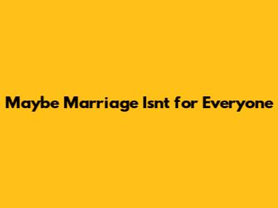 Maybe Marriage Isn't for Everyone