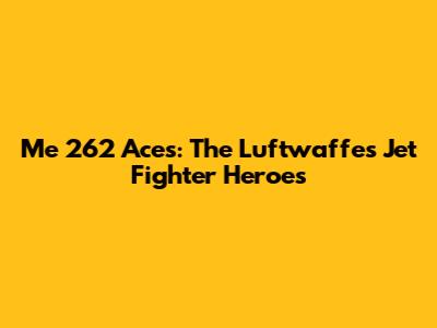 Me 262 Aces: The Luftwaffe's Jet Fighter Heroes