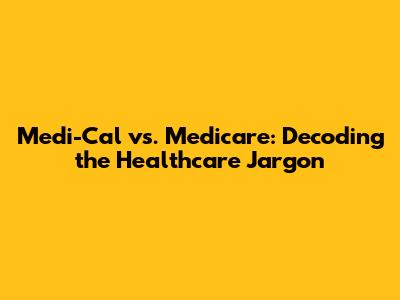 Medi-Cal vs. Medicare: Decoding the Healthcare Jargon