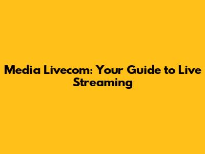 Media Livecom: Your Guide to Live Streaming