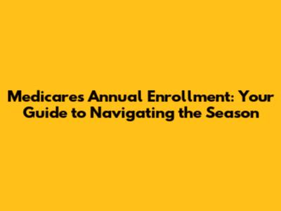 Medicare's Annual Enrollment: Your Guide to Navigating the Season