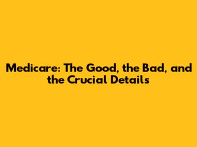 Medicare: The Good, the Bad, and the Crucial Details