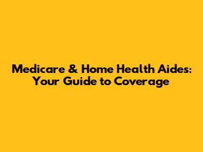 Medicare & Home Health Aides: Your Guide to Coverage