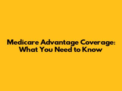 Medicare Advantage Coverage: What You Need to Know