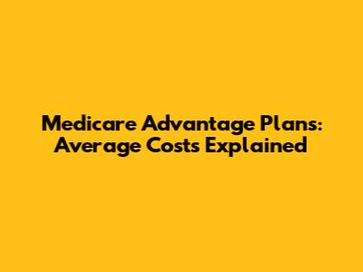Medicare Advantage Plans: Average Costs Explained