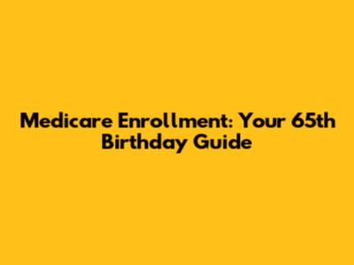Medicare Enrollment: Your 65th Birthday Guide
