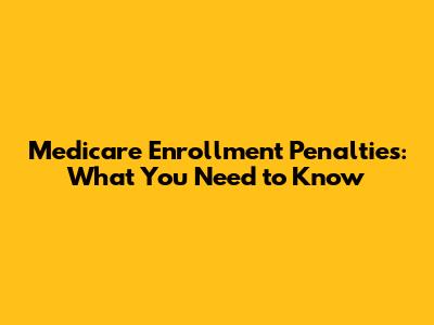 Medicare Enrollment Penalties: What You Need to Know