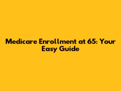 Medicare Enrollment at 65: Your Easy Guide
