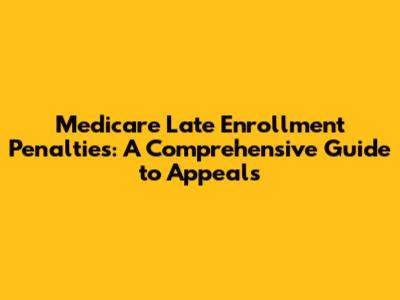 Medicare Late Enrollment Penalties: A Comprehensive Guide to Appeals