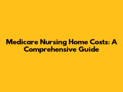 Medicare Nursing Home Costs: A Comprehensive Guide