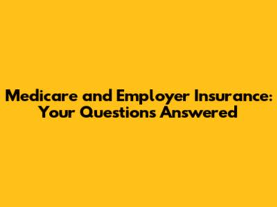 Medicare and Employer Insurance: Your Questions Answered