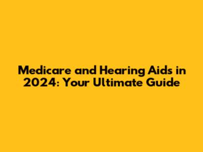 Medicare and Hearing Aids in 2024: Your Ultimate Guide