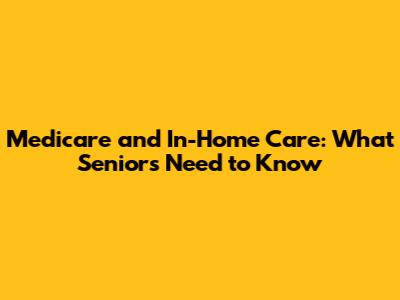 Medicare and In-Home Care: What Seniors Need to Know