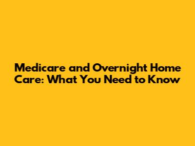 Medicare and Overnight Home Care: What You Need to Know