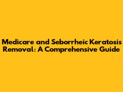 Medicare and Seborrheic Keratosis Removal: A Comprehensive Guide
