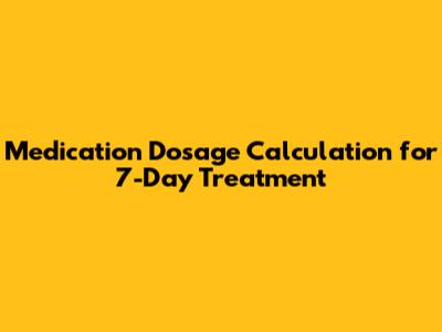 Medication Dosage Calculation for 7-Day Treatment
