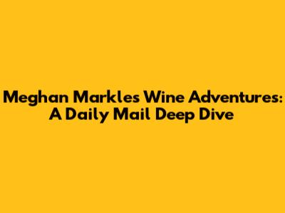 Meghan Markle's Wine Adventures: A Daily Mail Deep Dive