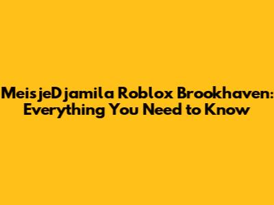 MeisjeDjamila Roblox Brookhaven: Everything You Need to Know