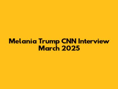Melania Trump CNN Interview March 2025