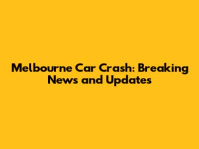 Melbourne Car Crash: Breaking News and Updates
