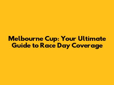 Melbourne Cup: Your Ultimate Guide to Race Day Coverage