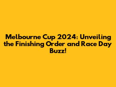 Melbourne Cup 2024: Unveiling the Finishing Order and Race Day Buzz!