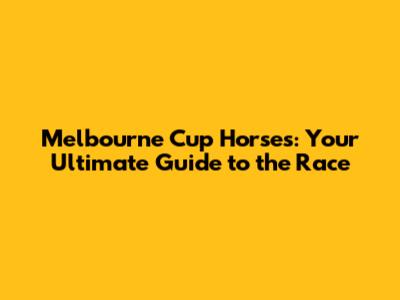 Melbourne Cup Horses: Your Ultimate Guide to the Race