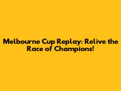 Melbourne Cup Replay: Relive the Race of Champions!