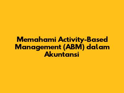 Memahami Activity-Based Management (ABM) dalam Akuntansi