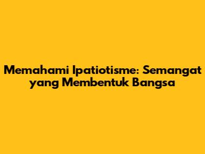 Memahami Ipatiotisme: Semangat yang Membentuk Bangsa