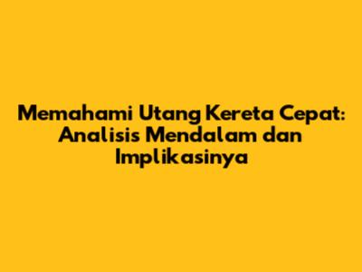 Memahami Utang Kereta Cepat: Analisis Mendalam dan Implikasinya