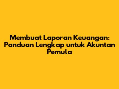 Membuat Laporan Keuangan: Panduan Lengkap untuk Akuntan Pemula