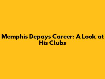 Memphis Depay's Career: A Look at His Clubs
