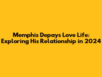 Memphis Depay's Love Life: Exploring His Relationship in 2024