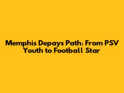 Memphis Depay's Path: From PSV Youth to Football Star
