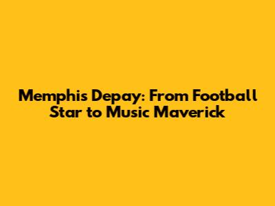 Memphis Depay: From Football Star to Music Maverick