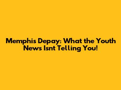 Memphis Depay: What the Youth News Isn't Telling You!