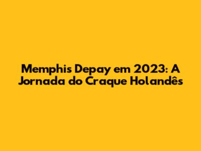 Memphis Depay em 2023: A Jornada do Craque Holandês
