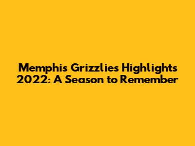 Memphis Grizzlies Highlights 2022: A Season to Remember