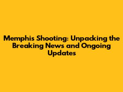 Memphis Shooting: Unpacking the Breaking News and Ongoing Updates