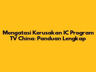 Mengatasi Kerusakan IC Program TV China: Panduan Lengkap